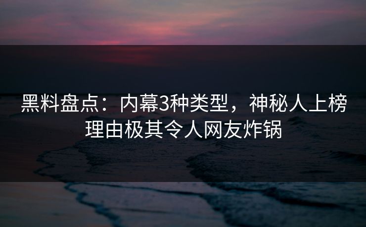 黑料盘点：内幕3种类型，神秘人上榜理由极其令人网友炸锅