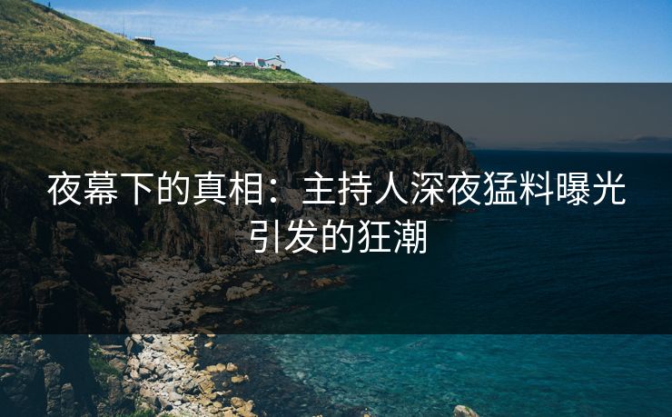 夜幕下的真相：主持人深夜猛料曝光引发的狂潮