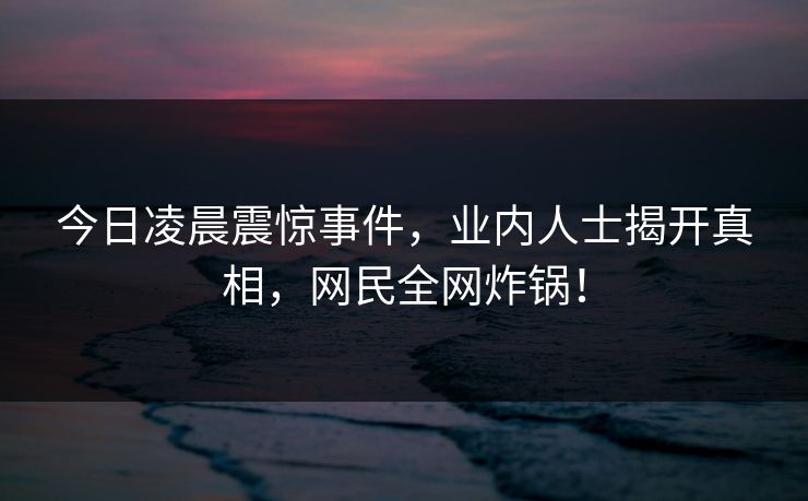 今日凌晨震惊事件，业内人士揭开真相，网民全网炸锅！