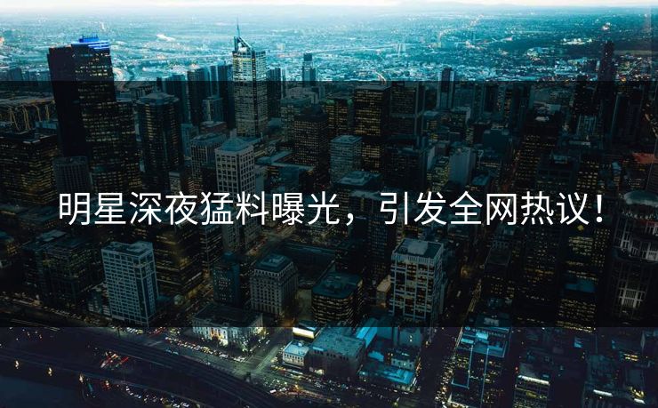 明星深夜猛料曝光，引发全网热议！