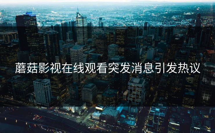 蘑菇影视在线观看突发消息引发热议