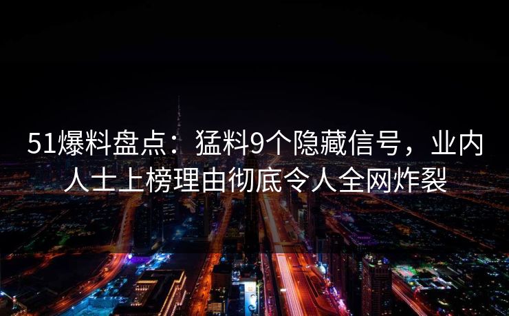 51爆料盘点：猛料9个隐藏信号，业内人士上榜理由彻底令人全网炸裂