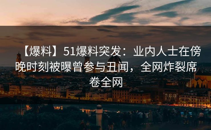 【爆料】51爆料突发：业内人士在傍晚时刻被曝曾参与丑闻，全网炸裂席卷全网