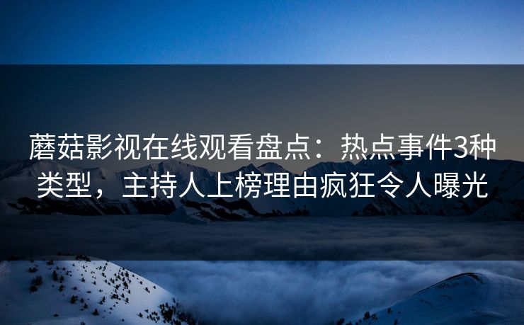 蘑菇影视在线观看盘点：热点事件3种类型，主持人上榜理由疯狂令人曝光