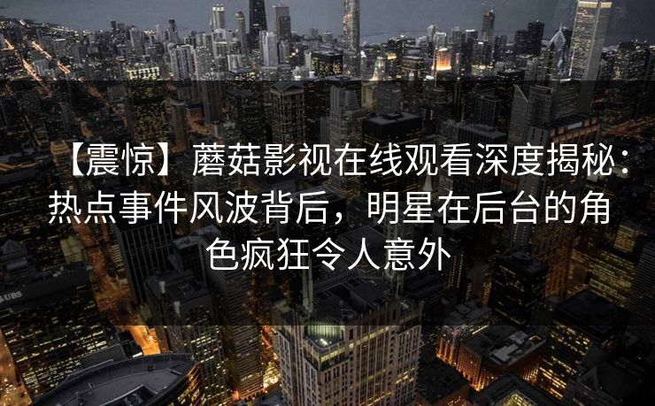 【震惊】蘑菇影视在线观看深度揭秘：热点事件风波背后，明星在后台的角色疯狂令人意外