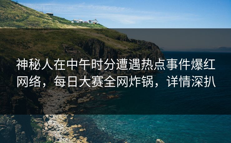 神秘人在中午时分遭遇热点事件爆红网络，每日大赛全网炸锅，详情深扒