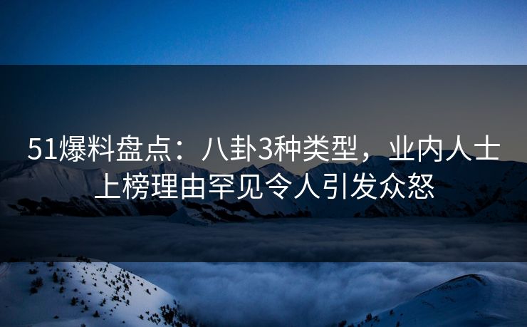 51爆料盘点：八卦3种类型，业内人士上榜理由罕见令人引发众怒