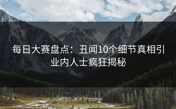 每日大赛盘点：丑闻10个细节真相引业内人士疯狂揭秘