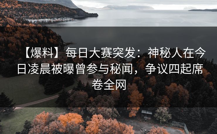 【爆料】每日大赛突发：神秘人在今日凌晨被曝曾参与秘闻，争议四起席卷全网