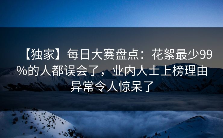 【独家】每日大赛盘点：花絮最少99%的人都误会了，业内人士上榜理由异常令人惊呆了