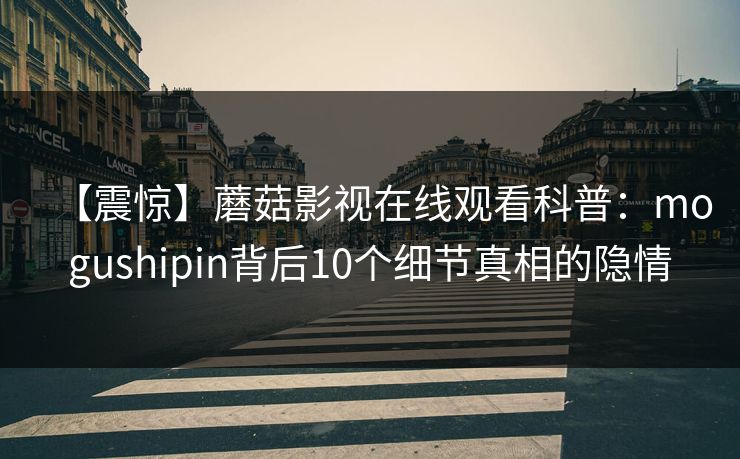 【震惊】蘑菇影视在线观看科普：mogushipin背后10个细节真相的隐情