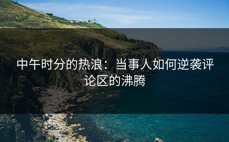 中午时分的热浪：当事人如何逆袭评论区的沸腾