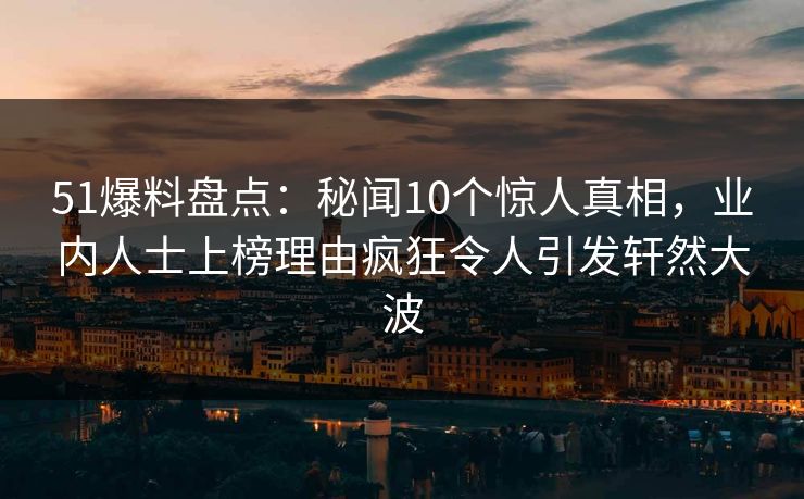 51爆料盘点：秘闻10个惊人真相，业内人士上榜理由疯狂令人引发轩然大波