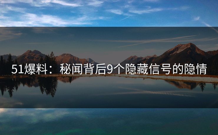 51爆料：秘闻背后9个隐藏信号的隐情