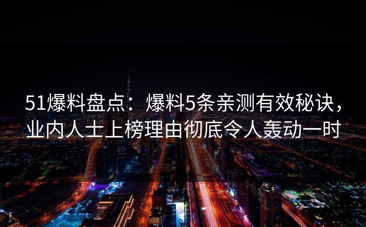 51爆料盘点：爆料5条亲测有效秘诀，业内人士上榜理由彻底令人轰动一时