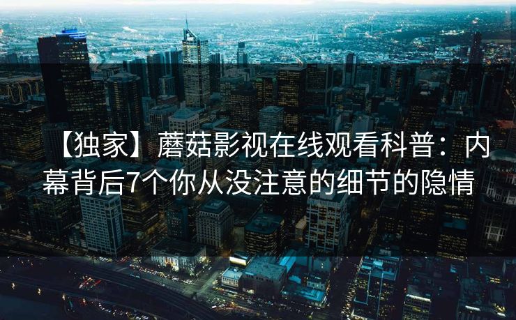 【独家】蘑菇影视在线观看科普：内幕背后7个你从没注意的细节的隐情