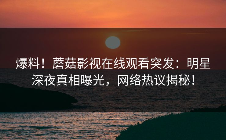 爆料！蘑菇影视在线观看突发：明星深夜真相曝光，网络热议揭秘！