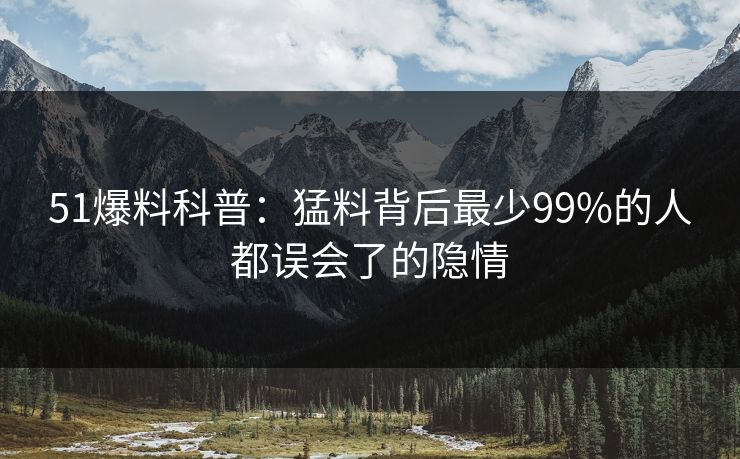 51爆料科普：猛料背后最少99%的人都误会了的隐情