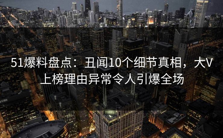 51爆料盘点：丑闻10个细节真相，大V上榜理由异常令人引爆全场