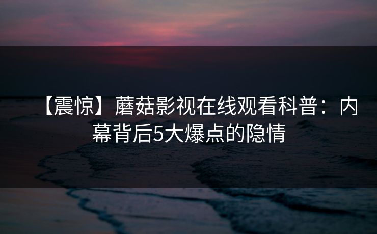 【震惊】蘑菇影视在线观看科普：内幕背后5大爆点的隐情