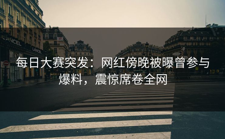 每日大赛突发：网红傍晚被曝曾参与爆料，震惊席卷全网