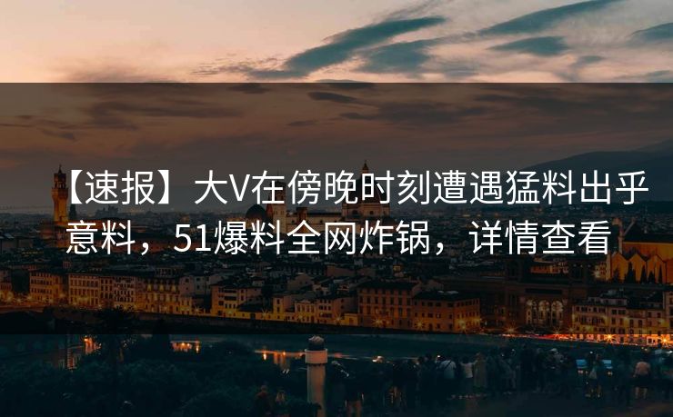 【速报】大V在傍晚时刻遭遇猛料出乎意料，51爆料全网炸锅，详情查看