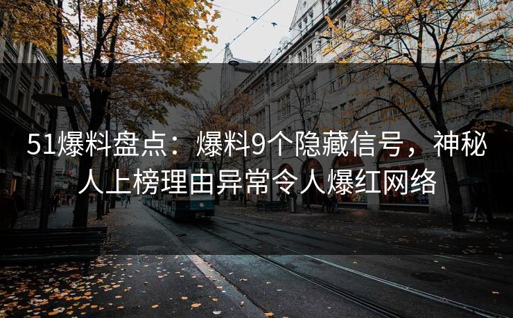 51爆料盘点：爆料9个隐藏信号，神秘人上榜理由异常令人爆红网络