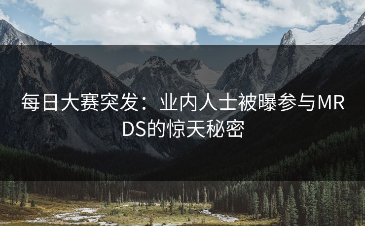 每日大赛突发：业内人士被曝参与MRDS的惊天秘密