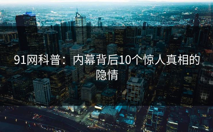 91网科普：内幕背后10个惊人真相的隐情