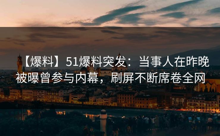 【爆料】51爆料突发：当事人在昨晚被曝曾参与内幕，刷屏不断席卷全网