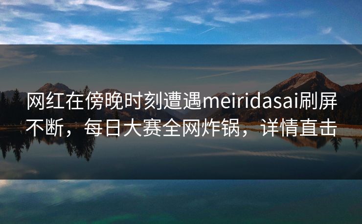 网红在傍晚时刻遭遇meiridasai刷屏不断，每日大赛全网炸锅，详情直击