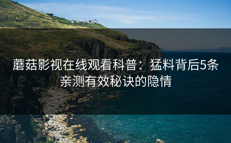蘑菇影视在线观看科普：猛料背后5条亲测有效秘诀的隐情