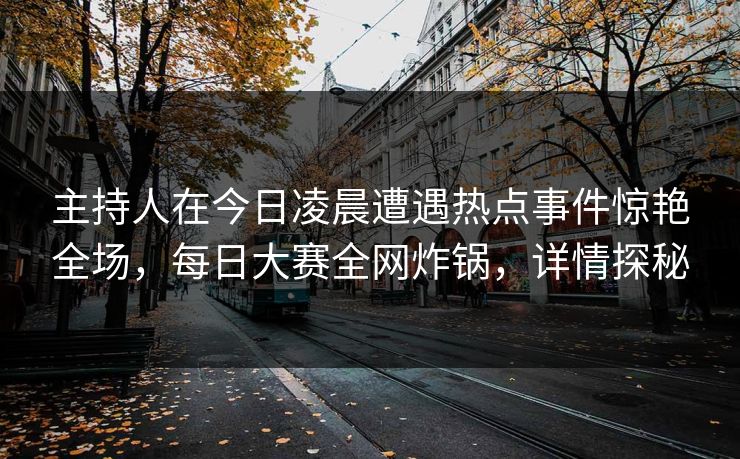 主持人在今日凌晨遭遇热点事件惊艳全场，每日大赛全网炸锅，详情探秘