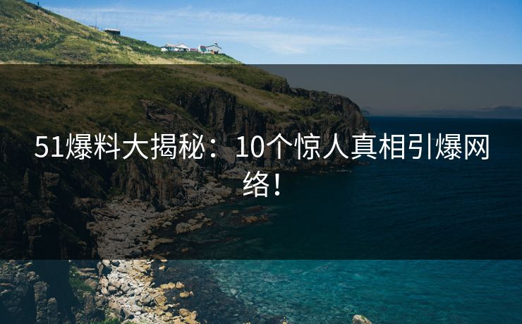 51爆料大揭秘：10个惊人真相引爆网络！
