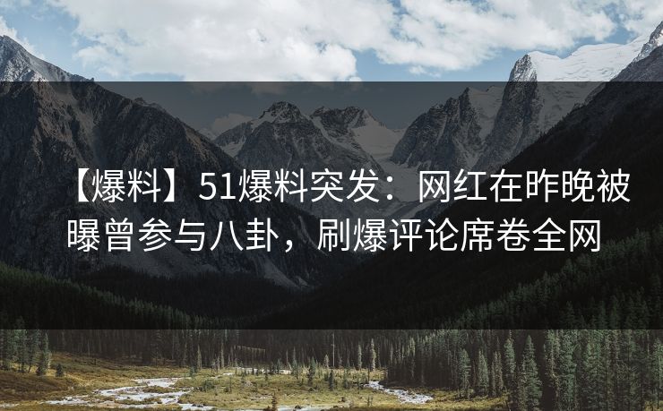 【爆料】51爆料突发：网红在昨晚被曝曾参与八卦，刷爆评论席卷全网