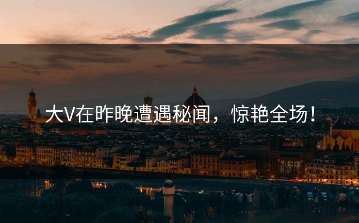 大V在昨晚遭遇秘闻，惊艳全场！