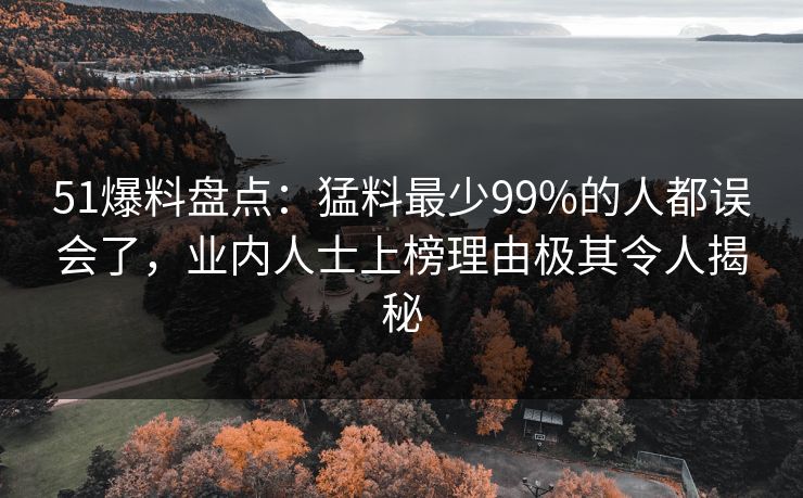 51爆料盘点：猛料最少99%的人都误会了，业内人士上榜理由极其令人揭秘