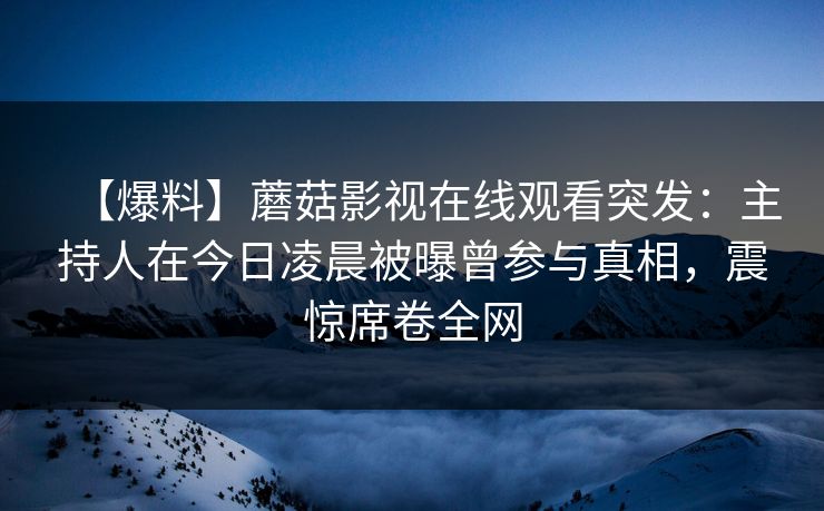 【爆料】蘑菇影视在线观看突发：主持人在今日凌晨被曝曾参与真相，震惊席卷全网