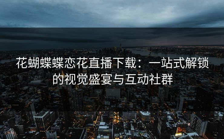 花蝴蝶蝶恋花直播下载：一站式解锁的视觉盛宴与互动社群