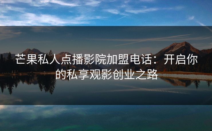 芒果私人点播影院加盟电话：开启你的私享观影创业之路