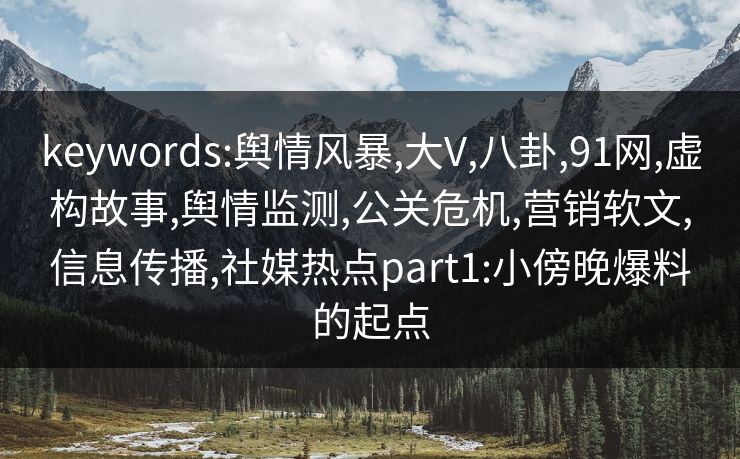 keywords:舆情风暴,大V,八卦,91网,虚构故事,舆情监测,公关危机,营销软文,信息传播,社媒热点part1:小傍晚爆料的起点