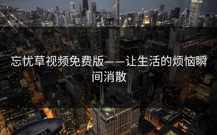 忘忧草视频免费版——让生活的烦恼瞬间消散