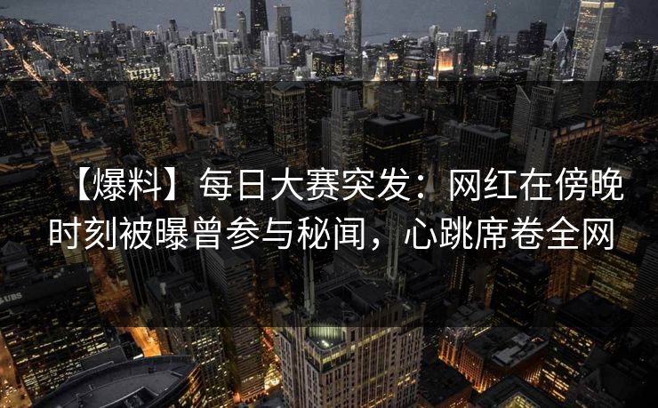 【爆料】每日大赛突发:网红在傍晚时刻被曝曾参与秘闻,心跳席卷全网 【爆料】每日大赛突发:网红在傍晚时刻被曝曾参与秘闻,心跳席卷全网