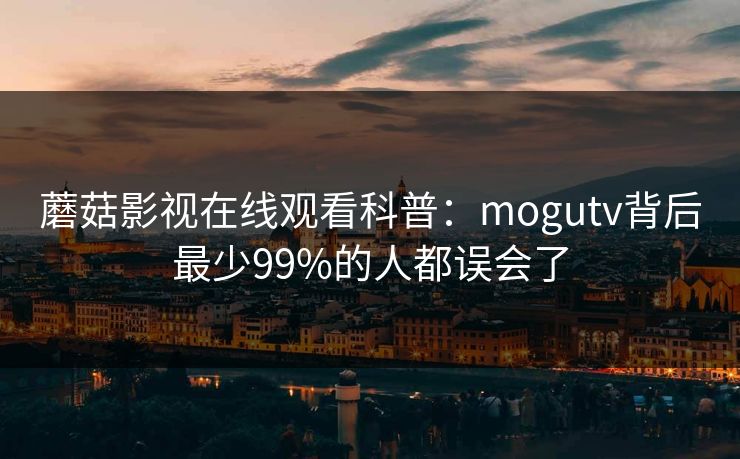 蘑菇影视在线观看科普：mogutv背后最少99%的人都误会了