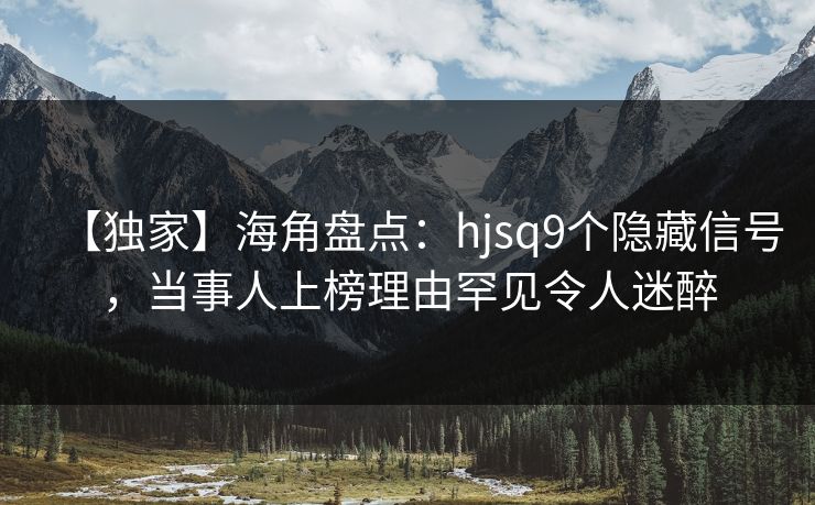 【独家】海角盘点：hjsq9个隐藏信号，当事人上榜理由罕见令人迷醉