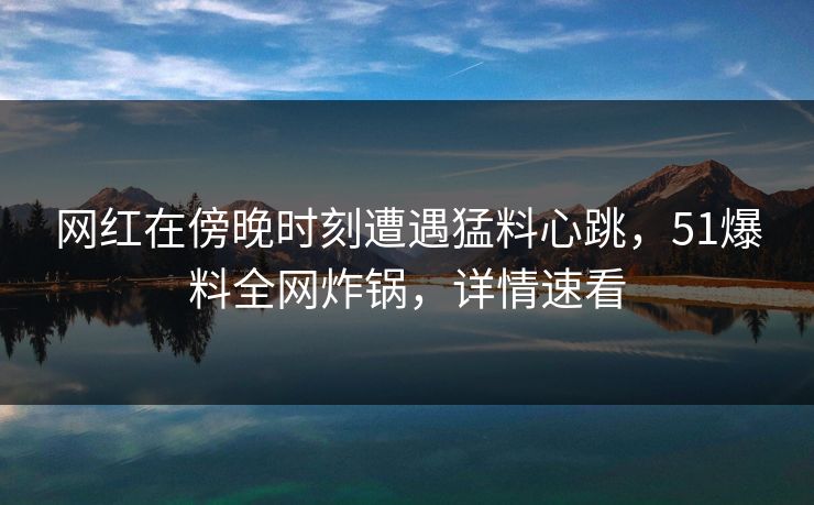 网红在傍晚时刻遭遇猛料心跳,51爆料全网炸锅,详情速看 网红在傍晚时刻遭遇猛料心跳,51爆料全网炸锅,详情速看