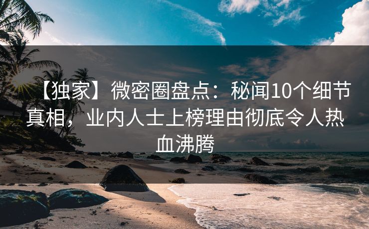 【独家】微密圈盘点:秘闻10个细节真相,业内人士上榜理由彻底令人热血沸腾 【独家】微密圈盘点:秘闻10个细节真相,业内人士上榜理由彻底令人热血沸腾