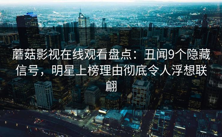 蘑菇影视在线观看盘点：丑闻9个隐藏信号，明星上榜理由彻底令人浮想联翩