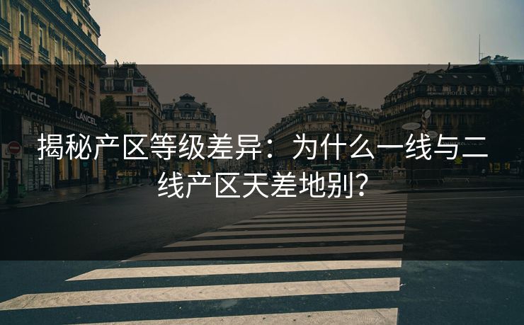 揭秘产区等级差异:为什么一线与二线产区天差地别? 揭秘产区等级差异:为什么一线与二线产区天差地别?