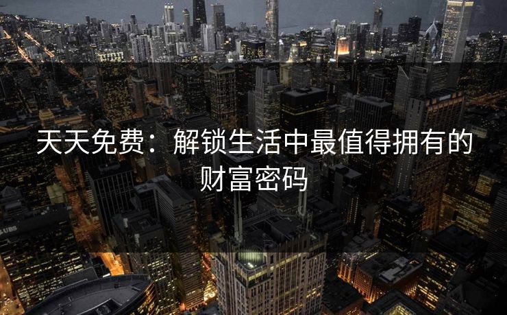 天天免费：解锁生活中最值得拥有的财富密码